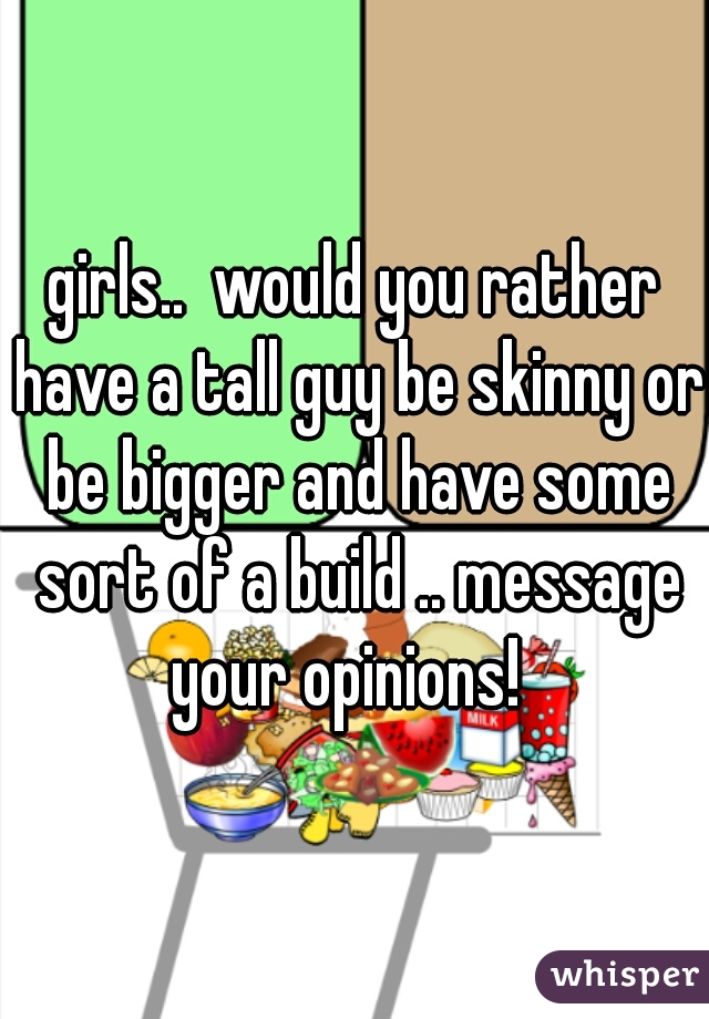 girls..  would you rather have a tall guy be skinny or be bigger and have some sort of a build .. message your opinions!  