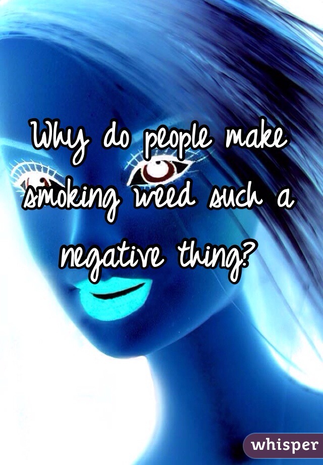 Why do people make smoking weed such a negative thing?