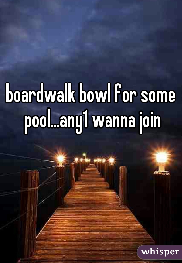 boardwalk bowl for some pool...any1 wanna join