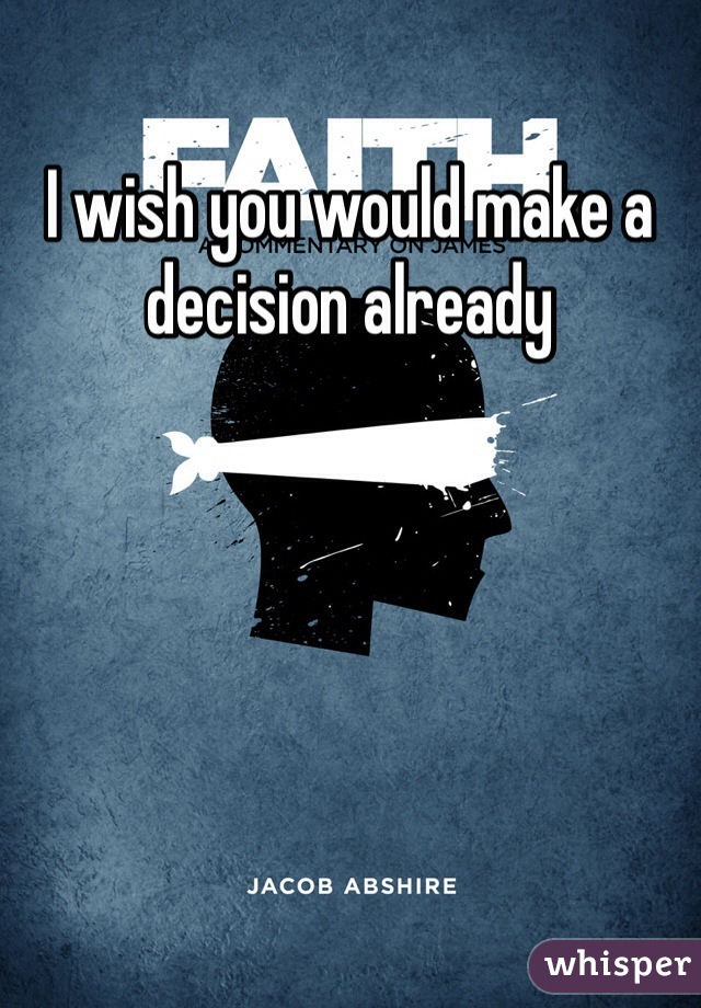 I wish you would make a decision already 