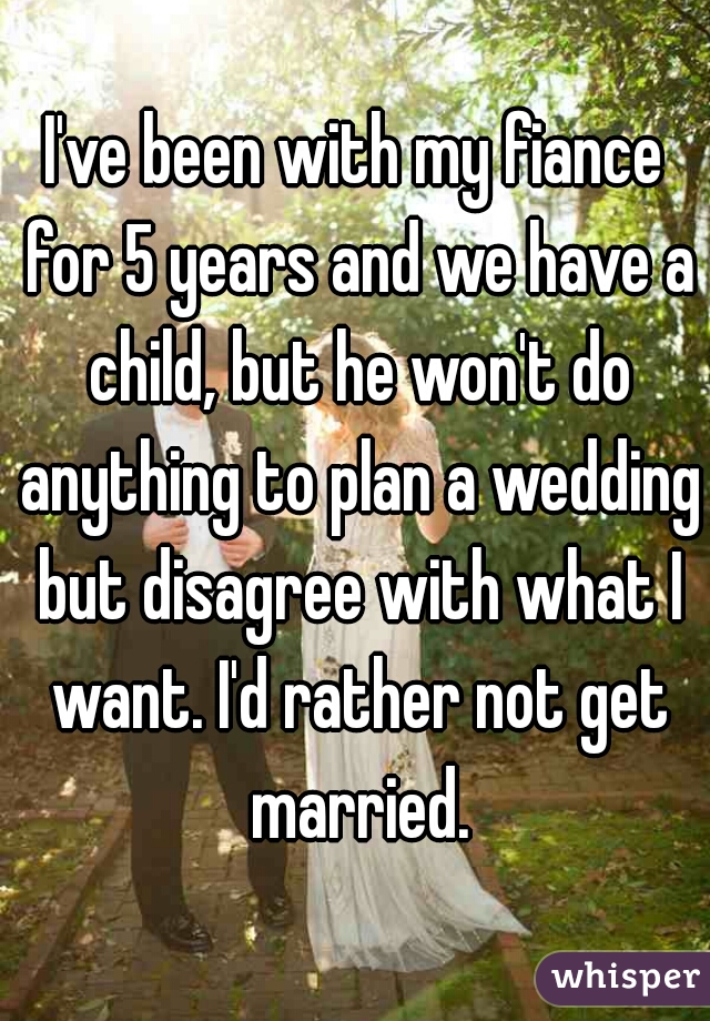 I've been with my fiance for 5 years and we have a child, but he won't do anything to plan a wedding but disagree with what I want. I'd rather not get married.