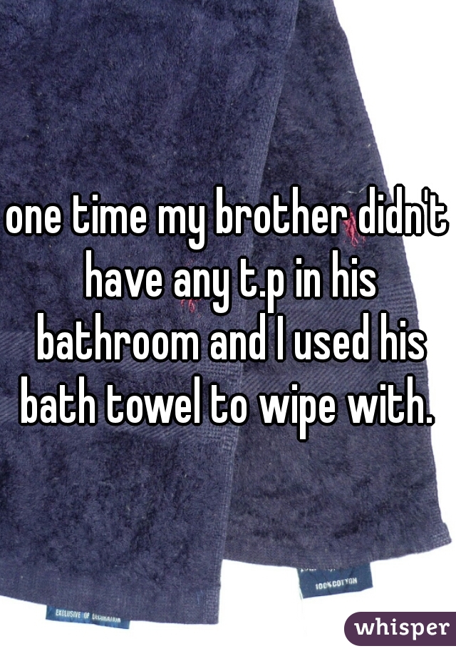 one time my brother didn't have any t.p in his bathroom and I used his bath towel to wipe with. 