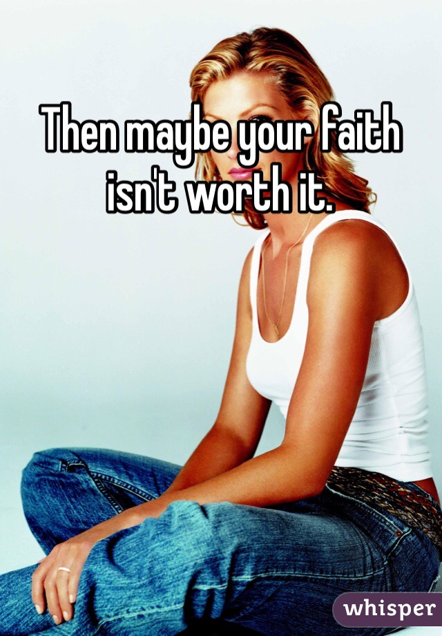 Then maybe your faith isn't worth it. 