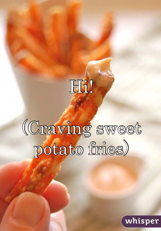 Hi!

(Craving sweet potato fries)