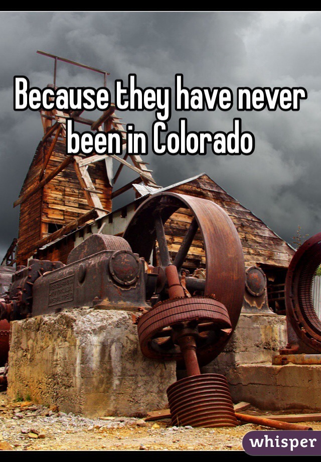 Because they have never been in Colorado 