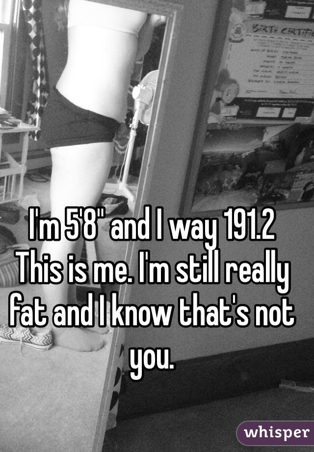 I'm 5'8" and I way 191.2
This is me. I'm still really fat and I know that's not you. 