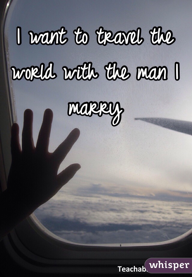 I want to travel the world with the man I marry 