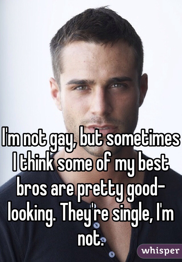 




I'm not gay, but sometimes I think some of my best bros are pretty good-looking. They're single, I'm not.