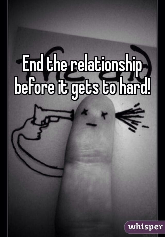 End the relationship before it gets to hard!