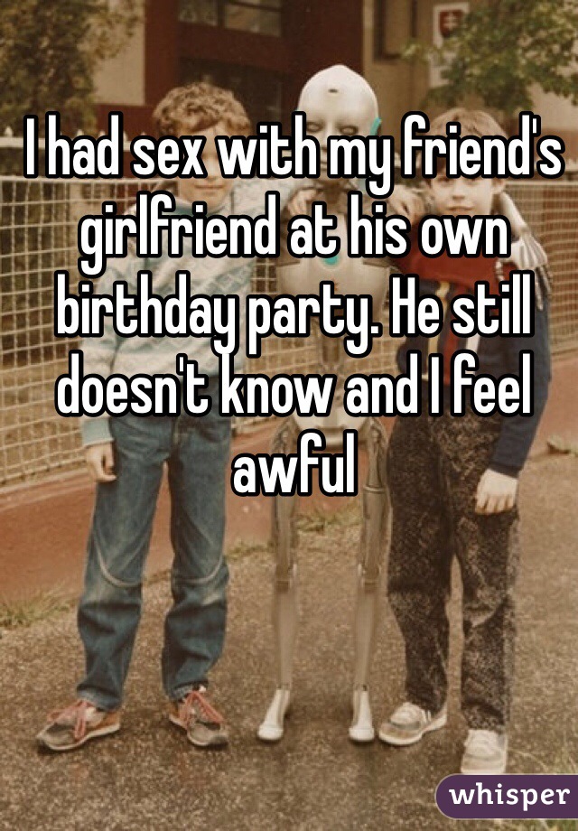 I had sex with my friend's girlfriend at his own birthday party. He still doesn't know and I feel awful