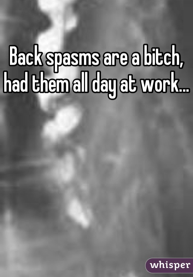 Back spasms are a bitch, had them all day at work...