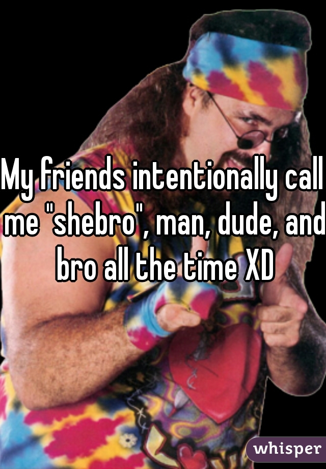 My friends intentionally call me "shebro", man, dude, and bro all the time XD