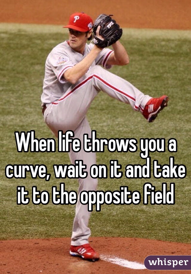 When life throws you a curve, wait on it and take it to the opposite field 