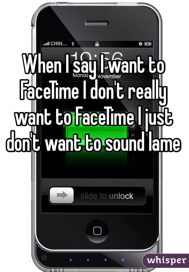 When I say I want to FaceTime I don't really want to FaceTime I just  don't want to sound lame