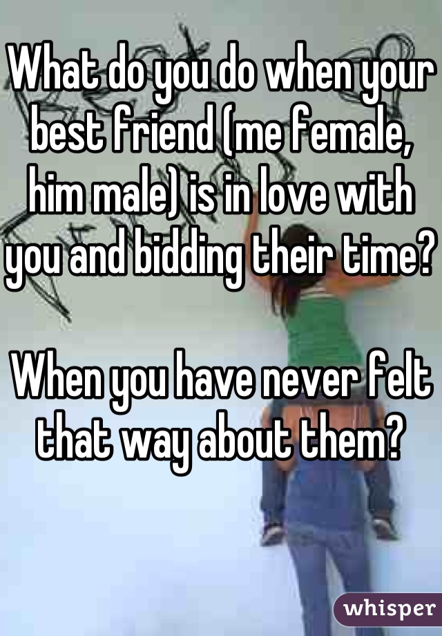 What do you do when your best friend (me female, him male) is in love with you and bidding their time?

When you have never felt that way about them?