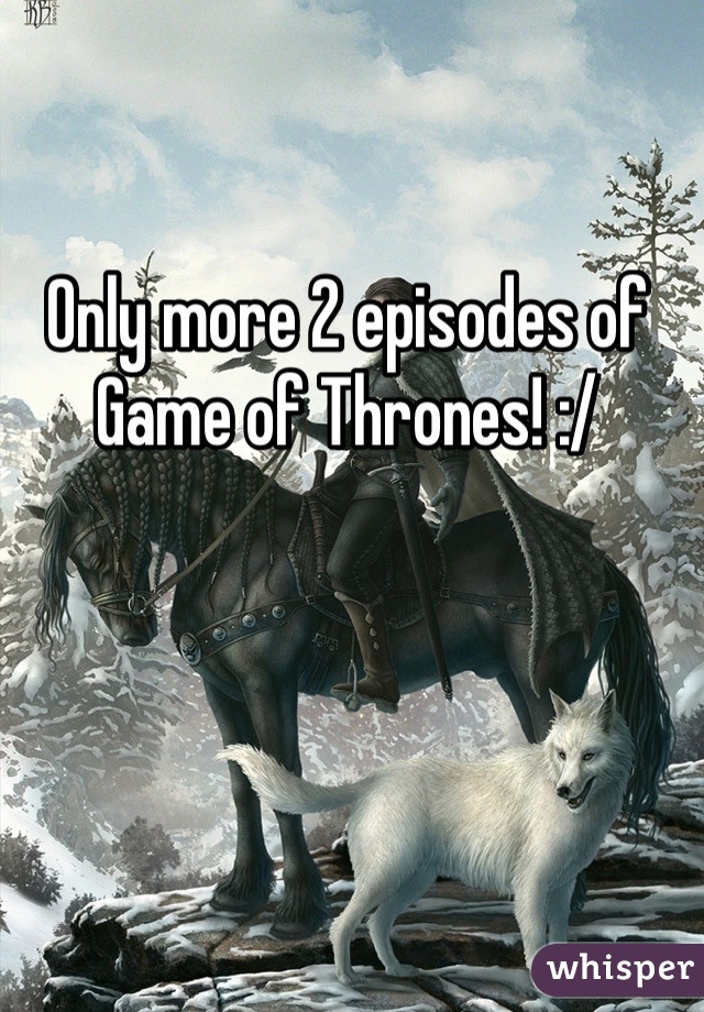 Only more 2 episodes of Game of Thrones! :/