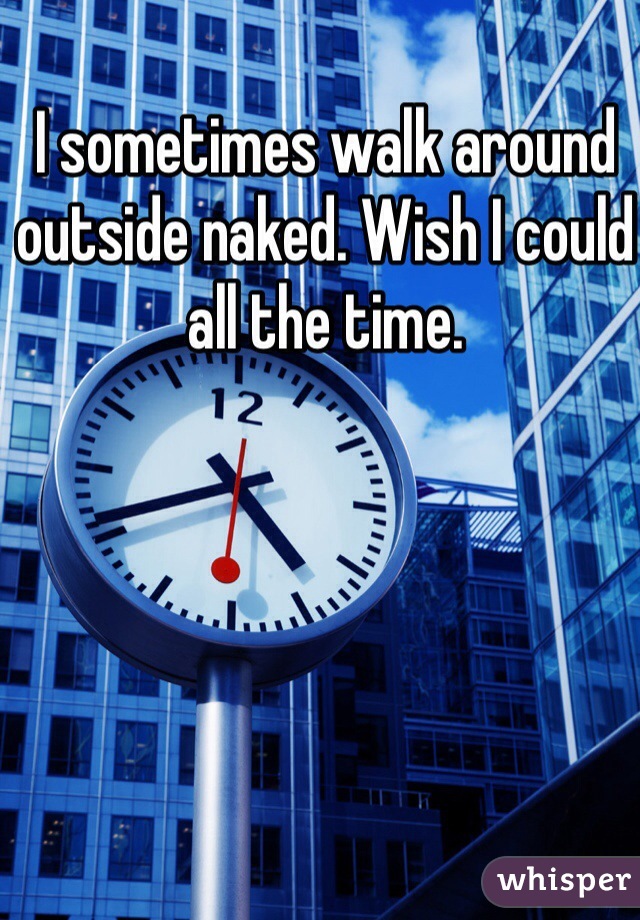 I sometimes walk around outside naked. Wish I could all the time. 