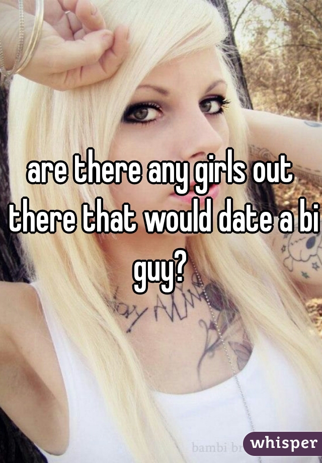 are there any girls out there that would date a bi guy? 