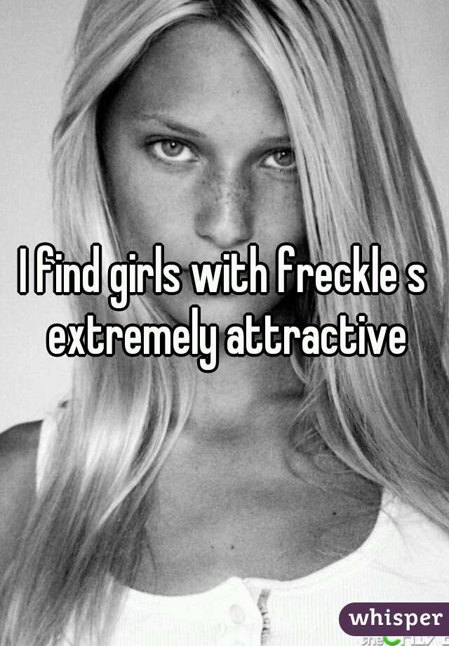 I find girls with freckle s extremely attractive