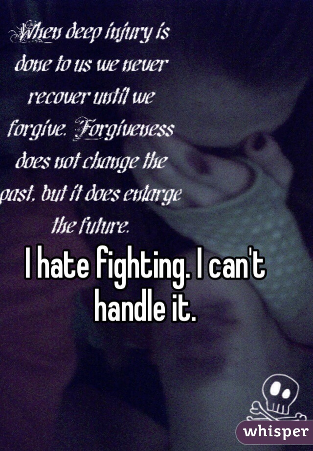 I hate fighting. I can't handle it. 