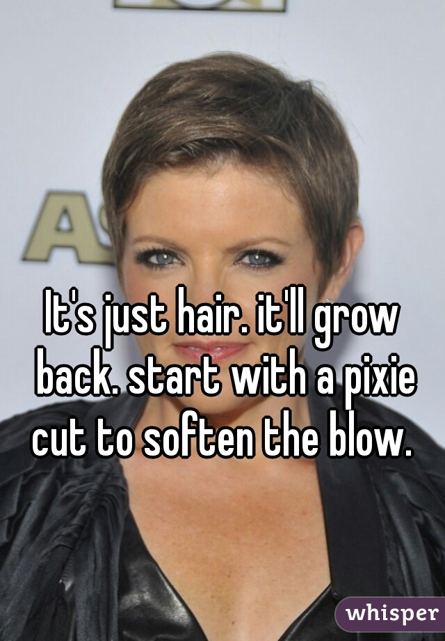 It's just hair. it'll grow back. start with a pixie cut to soften the blow. 