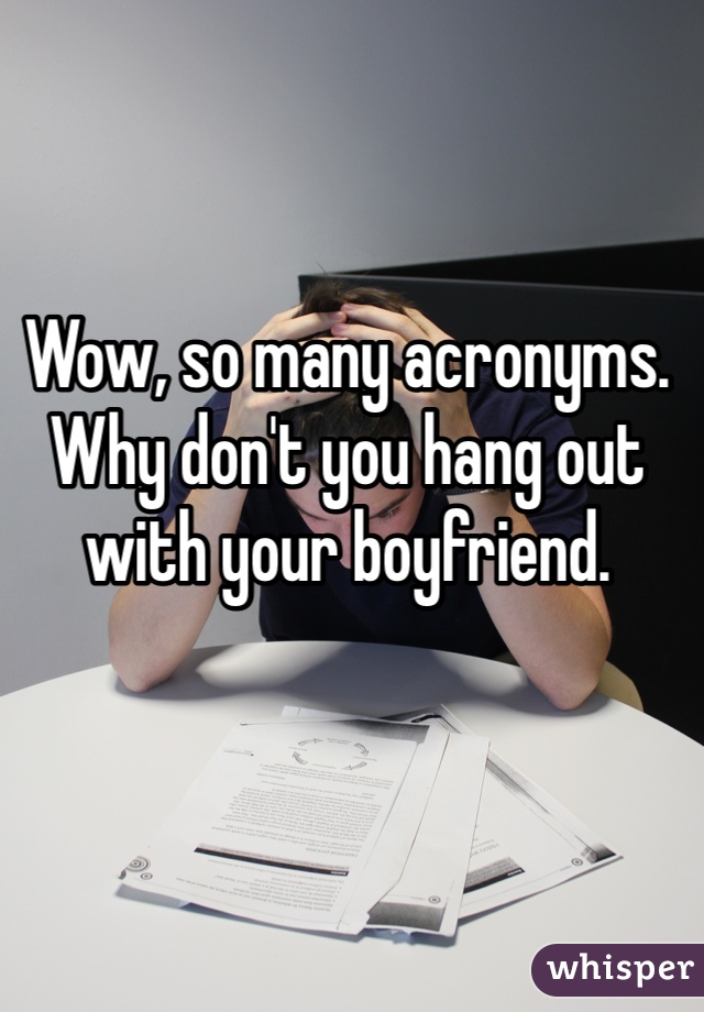 Wow, so many acronyms. Why don't you hang out with your boyfriend.