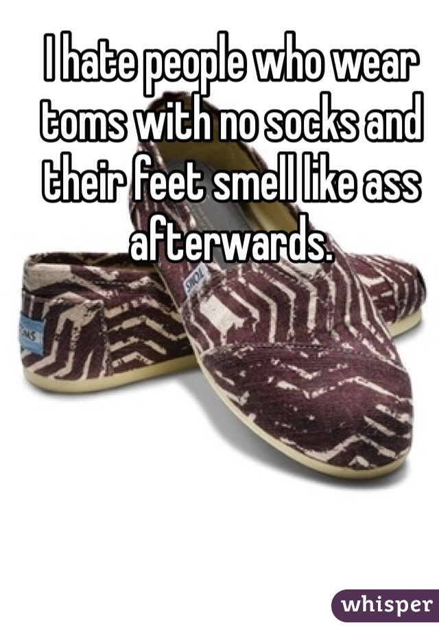 I hate people who wear toms with no socks and their feet smell like ass afterwards. 