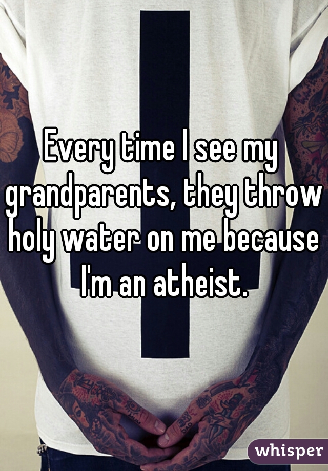 Every time I see my grandparents, they throw holy water on me because I'm an atheist.