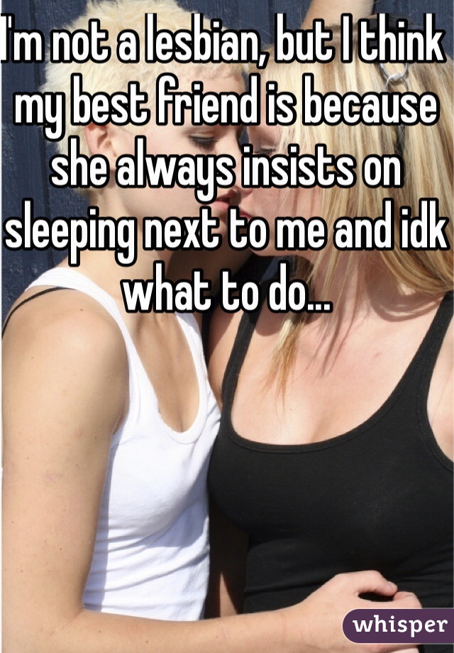 I'm not a lesbian, but I think my best friend is because she always insists on sleeping next to me and idk what to do...