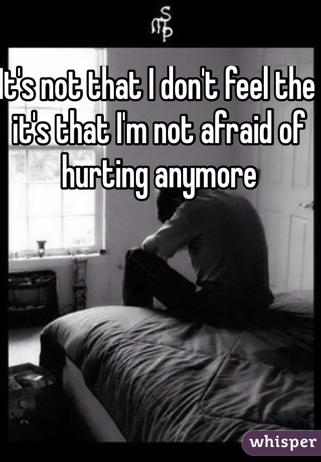 It's not that I don't feel the it's that I'm not afraid of hurting anymore 