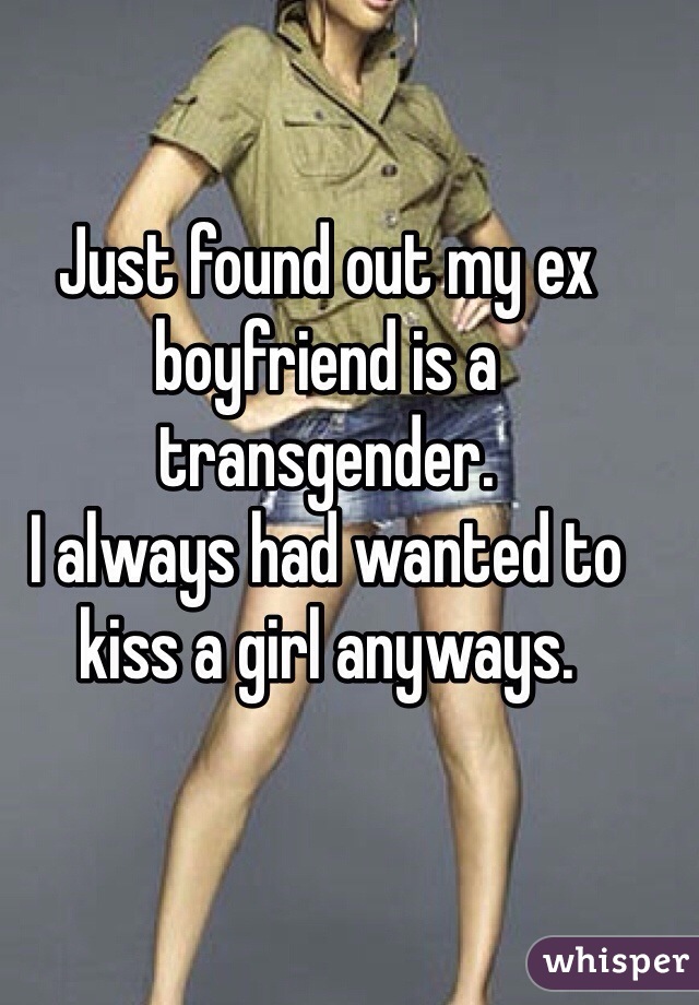 Just found out my ex boyfriend is a transgender. 
I always had wanted to kiss a girl anyways. 