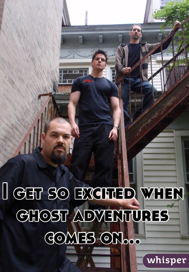 I get so excited when ghost adventures comes on...