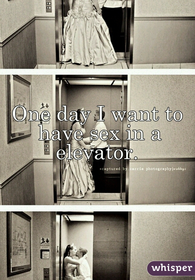 One day I want to have sex in a elevator. 