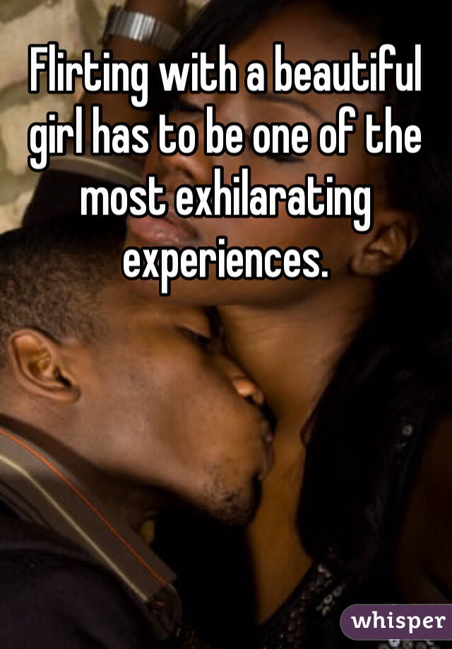 Flirting with a beautiful girl has to be one of the most exhilarating experiences. 