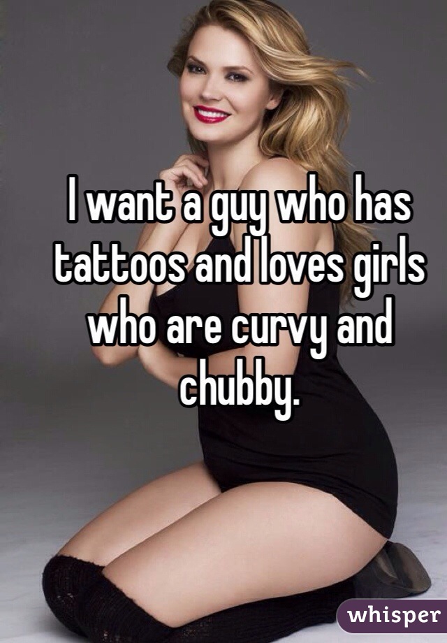 I want a guy who has tattoos and loves girls who are curvy and chubby. 