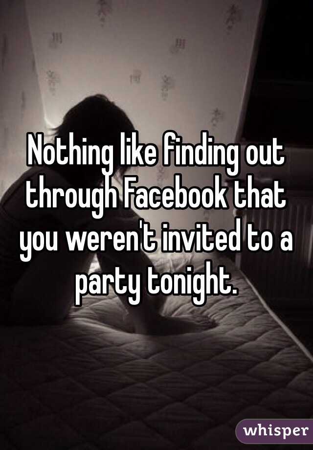 

Nothing like finding out through Facebook that you weren't invited to a party tonight.