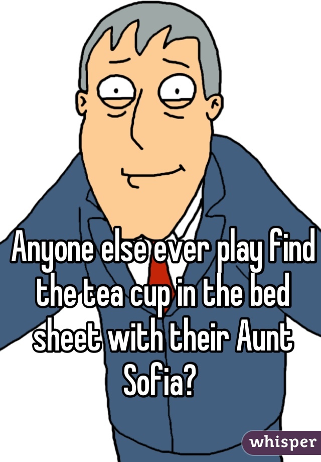 Anyone else ever play find the tea cup in the bed sheet with their Aunt Sofia? 