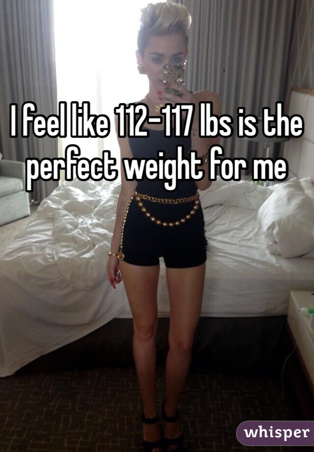 I feel like 112-117 lbs is the perfect weight for me