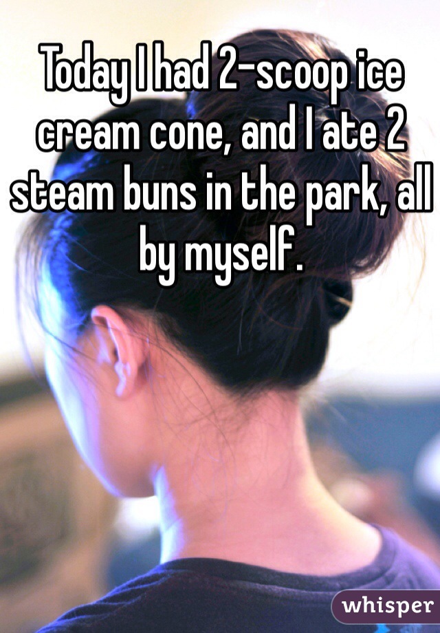 Today I had 2-scoop ice cream cone, and I ate 2 steam buns in the park, all by myself.