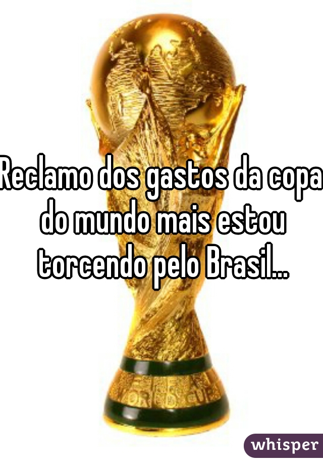 Reclamo dos gastos da copa do mundo mais estou torcendo pelo Brasil...