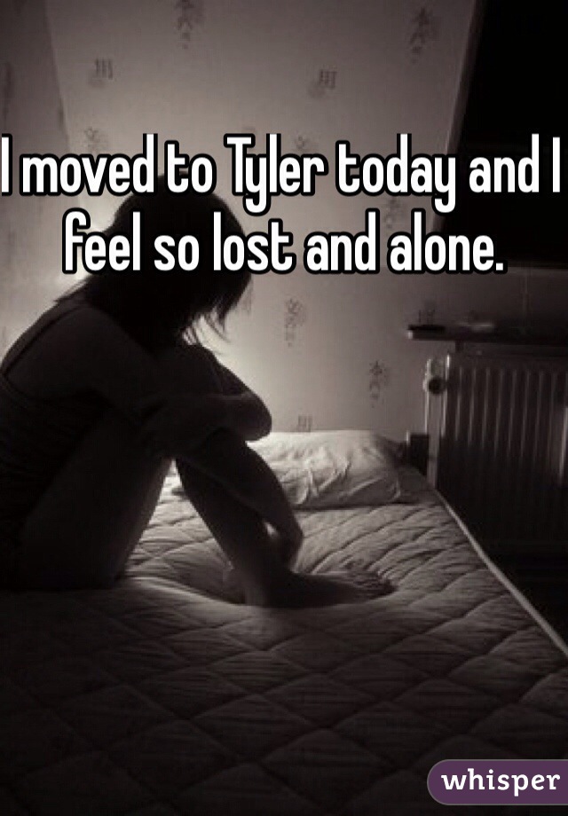 I moved to Tyler today and I feel so lost and alone. 