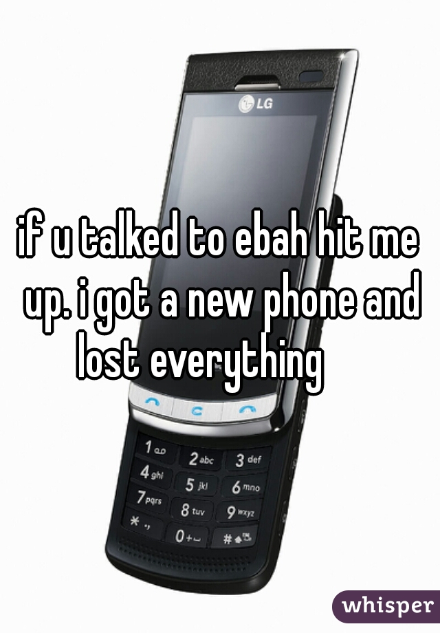 if u talked to ebah hit me up. i got a new phone and lost everything     