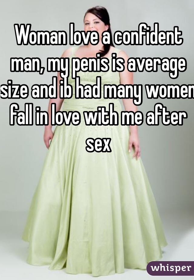 Woman love a confident man, my penis is average size and ib had many women fall in love with me after sex