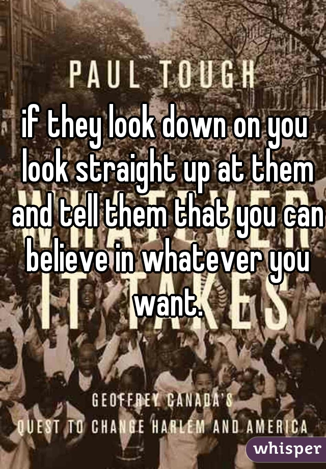 if they look down on you look straight up at them and tell them that you can believe in whatever you want.