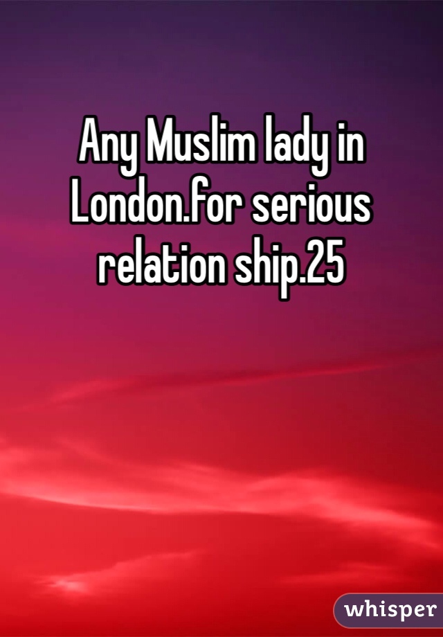 Any Muslim lady in London.for serious relation ship.25