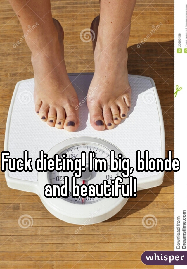 Fuck dieting! I'm big, blonde and beautiful! 