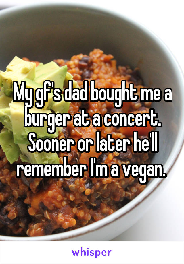 My gf's dad bought me a burger at a concert. Sooner or later he'll remember I'm a vegan. 