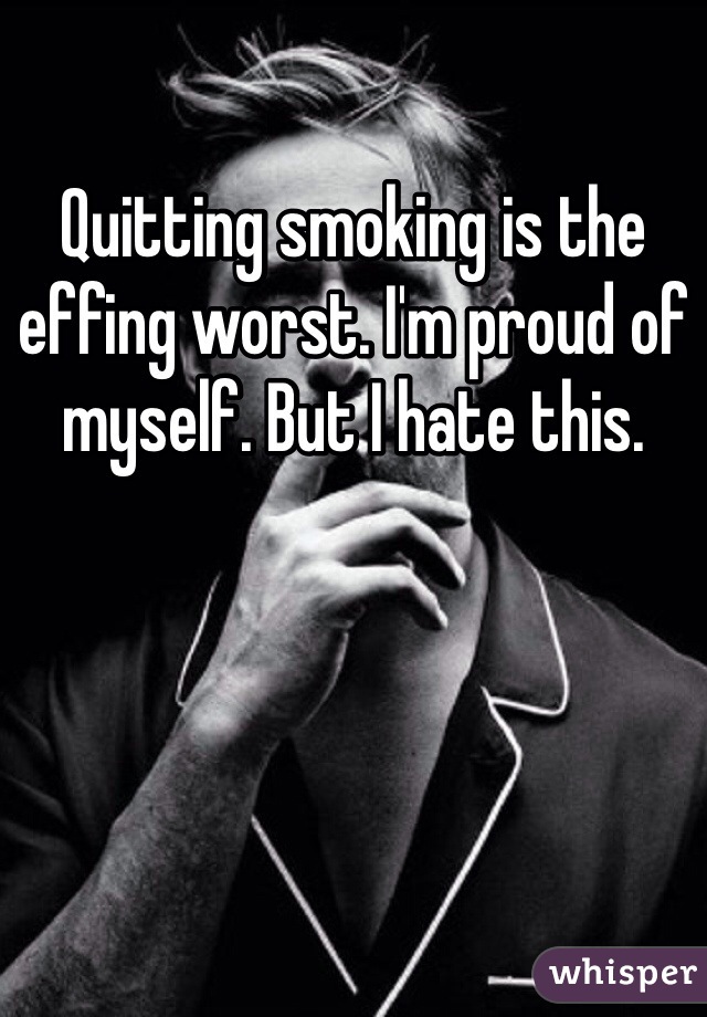 Quitting smoking is the effing worst. I'm proud of myself. But I hate this. 