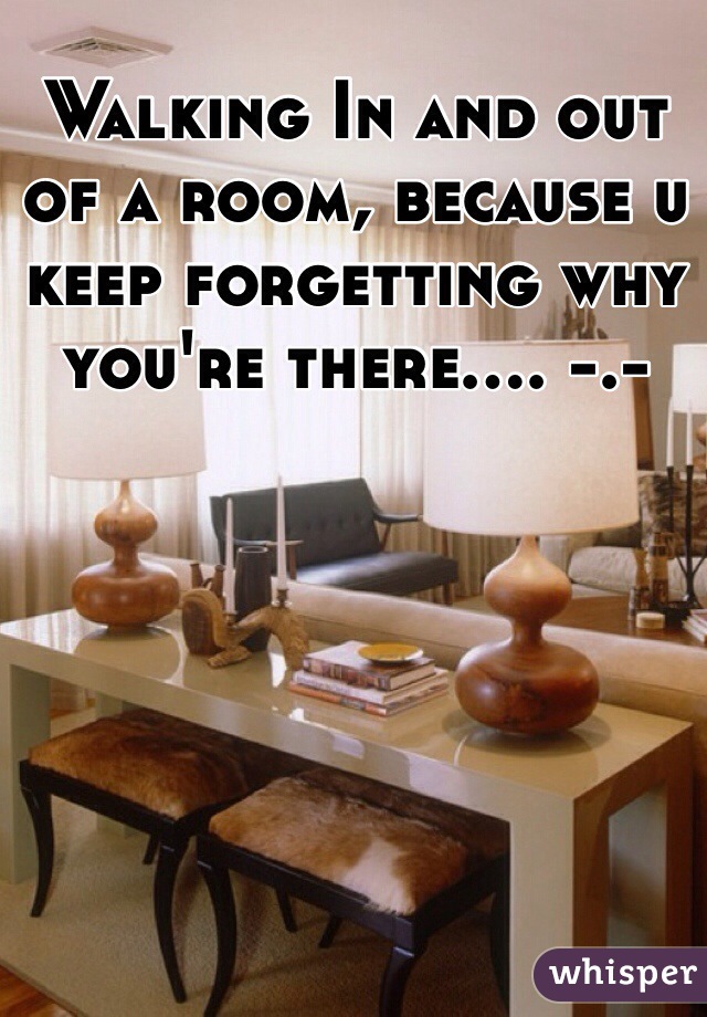 Walking In and out of a room, because u keep forgetting why you're there.... -.-