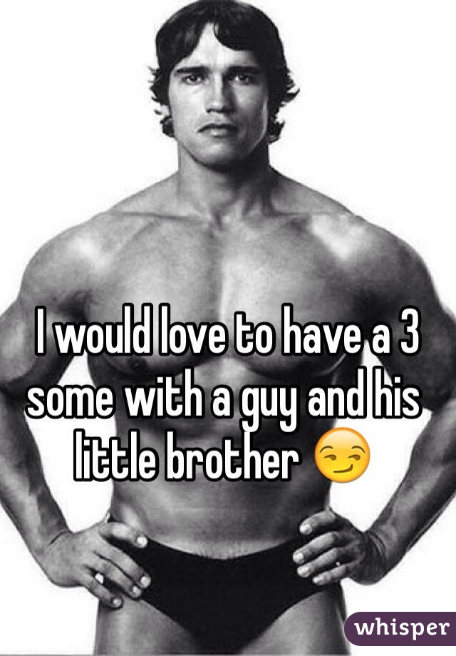  I would love to have a 3 some with a guy and his little brother 😏